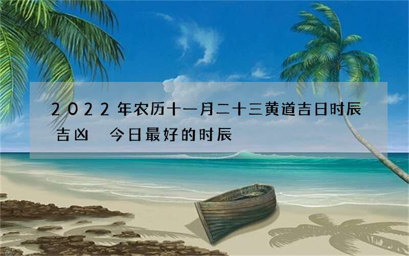 2022年农历十一月二十三黄道吉日时辰吉凶 今日最好的时辰
